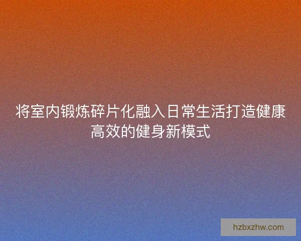 将室内锻炼碎片化融入日常生活打造健康高效的健身新模式