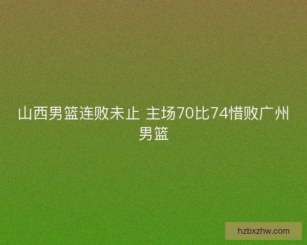 山西男篮连败未止 主场70比74惜败广州男篮
