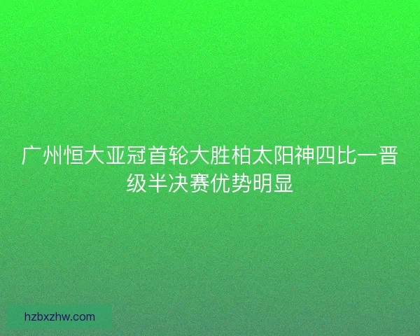 广州恒大亚冠首轮大胜柏太阳神四比一晋级半决赛优势明显