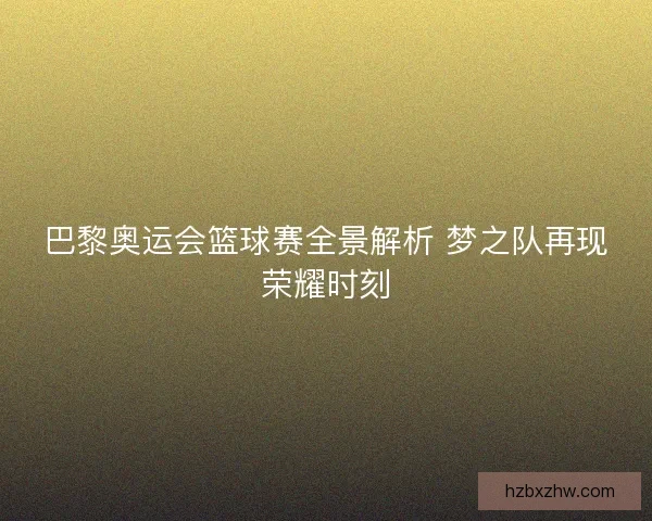 巴黎奥运会篮球赛全景解析 梦之队再现荣耀时刻